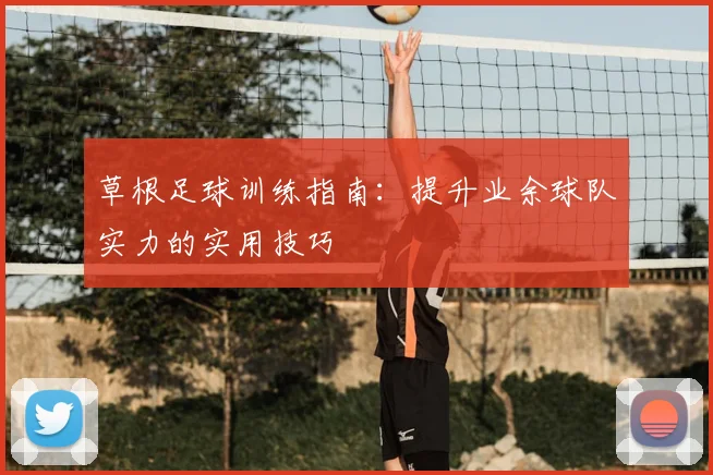 草根足球训练指南:提升业余球队实力的实用技巧