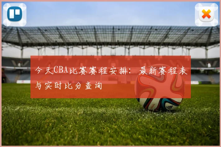 今天CBA比赛赛程安排：最新赛程表与实时比分查询