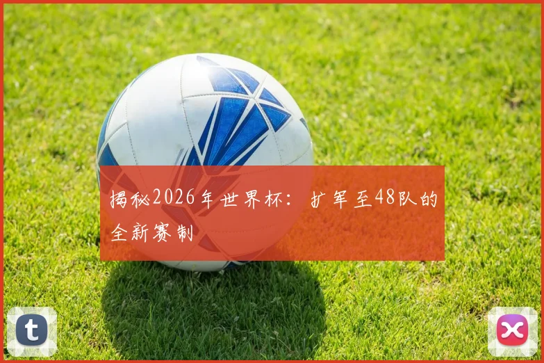 揭秘2026年世界杯:扩军至48队的全新赛制