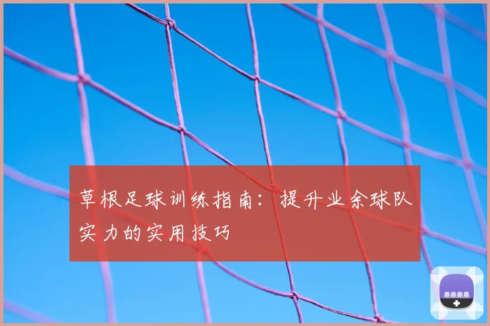 草根足球训练指南：提升业余球队实力的实用技巧