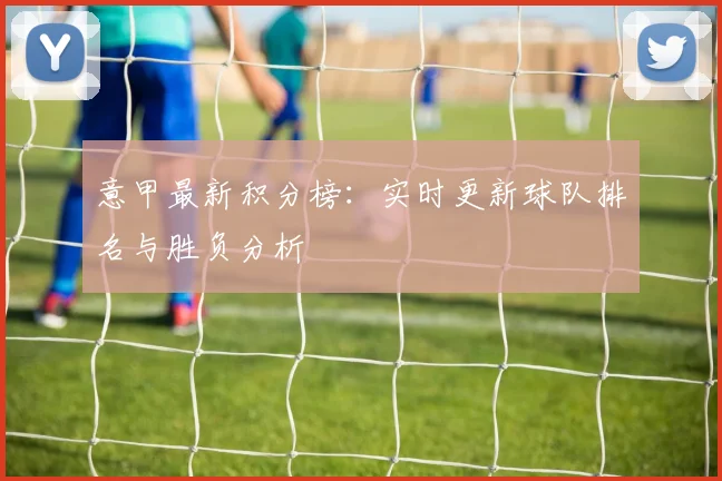 意甲最新积分榜：实时更新球队排名与胜负分析