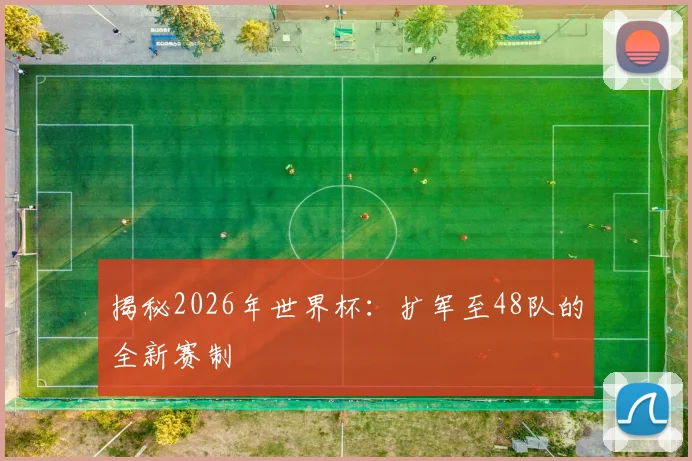 揭秘2026年世界杯：扩军至48队的全新赛制