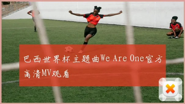 巴西世界杯主题曲We Are One官方高清MV观看