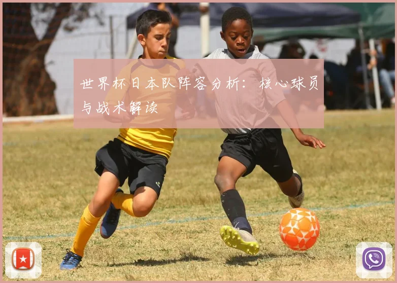 世界杯日本队阵容分析：核心球员与战术解读