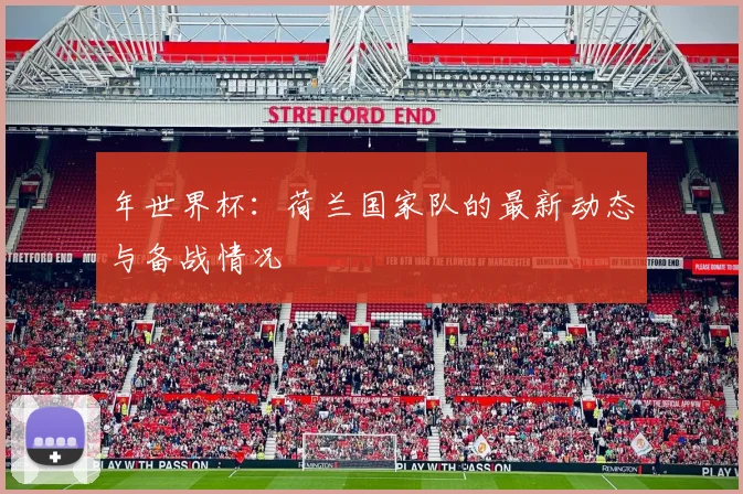 年世界杯:荷兰国家队的最新动态与备战情况