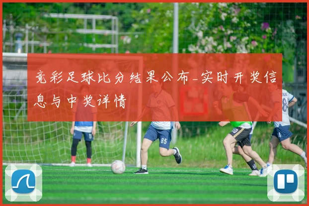 竞彩足球比分结果公布_实时开奖信息与中奖详情