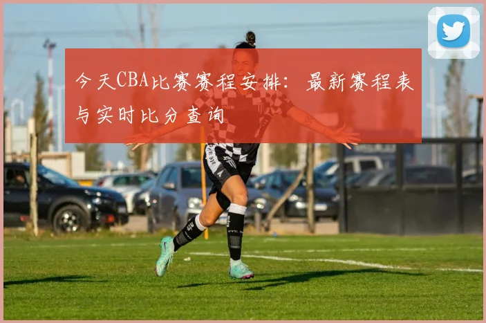 今天CBA比赛赛程安排：最新赛程表与实时比分查询